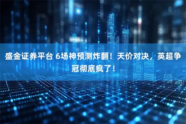 盛金证券平台 6场神预测炸翻！天价对决，英超争冠彻底疯了！