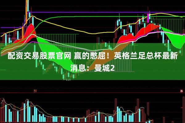 配资交易股票官网 赢的憋屈！英格兰足总杯最新消息：曼城2