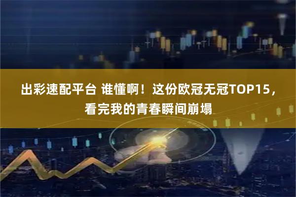 出彩速配平台 谁懂啊！这份欧冠无冠TOP15，看完我的青春瞬间崩塌