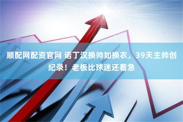 顺配网配资官网 诺丁汉换帅如换衣，39天主帅创纪录！老板比球迷还着急
