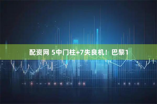 配资网 5中门柱+7失良机！巴黎1