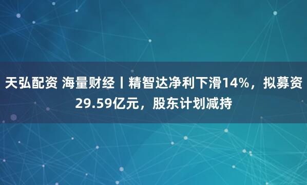 天弘配资 海量财经丨精智达净利下滑14%，拟募资29.59亿元，股东计划减持