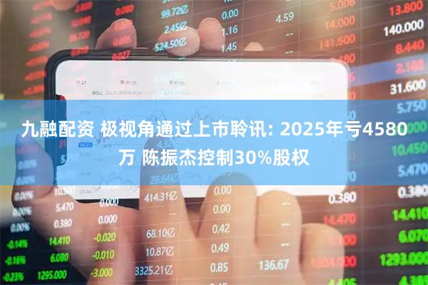 九融配资 极视角通过上市聆讯: 2025年亏4580万 陈振杰控制30%股权