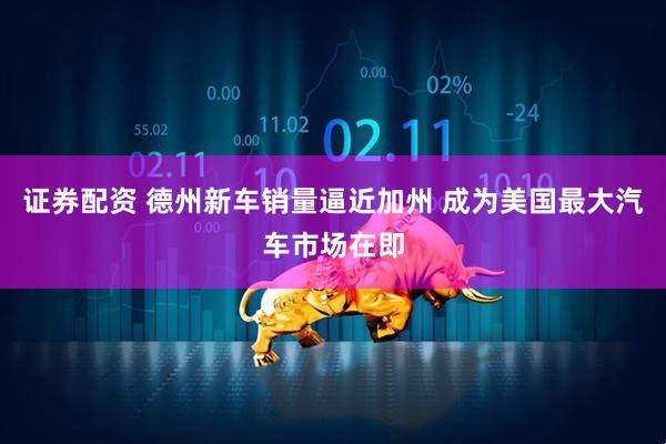 证券配资 德州新车销量逼近加州 成为美国最大汽车市场在即