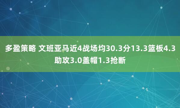多盈策略 文班亚马近4战场均30.3分13.3篮板4.3助攻3.0盖帽1.3抢断