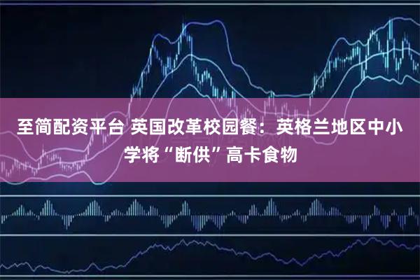 至简配资平台 英国改革校园餐：英格兰地区中小学将“断供”高卡食物