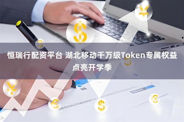 恒瑞行配资平台 湖北移动千万级Token专属权益点亮开学季